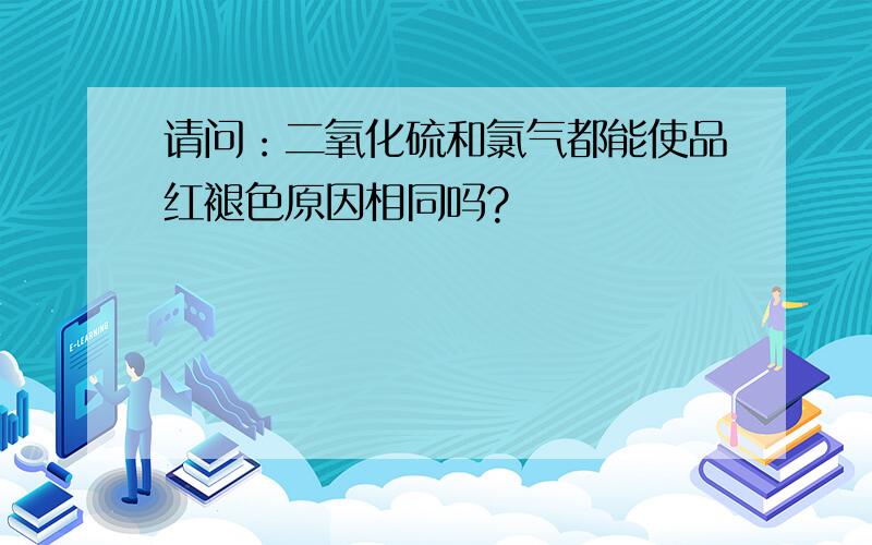 请问：二氧化硫和氯气都能使品红褪色原因相同吗?