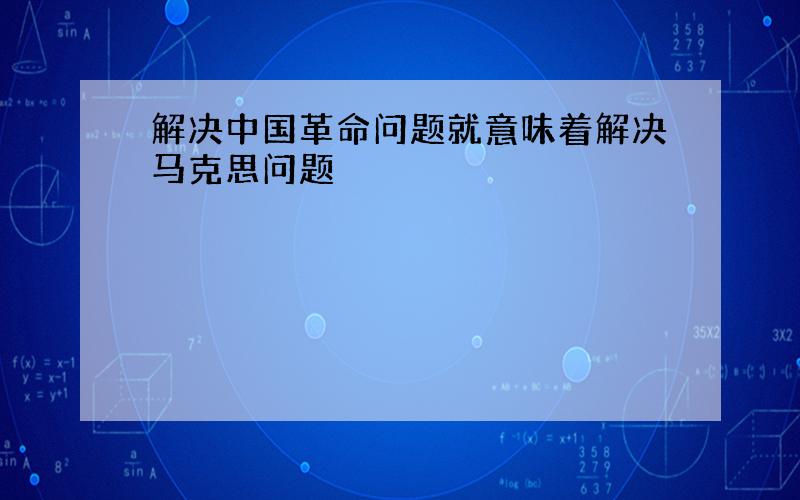 解决中国革命问题就意味着解决马克思问题