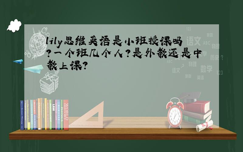 lily思维英语是小班授课吗?一个班几个人?是外教还是中教上课?