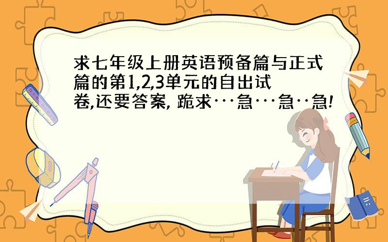 求七年级上册英语预备篇与正式篇的第1,2,3单元的自出试卷,还要答案, 跪求···急···急··急!