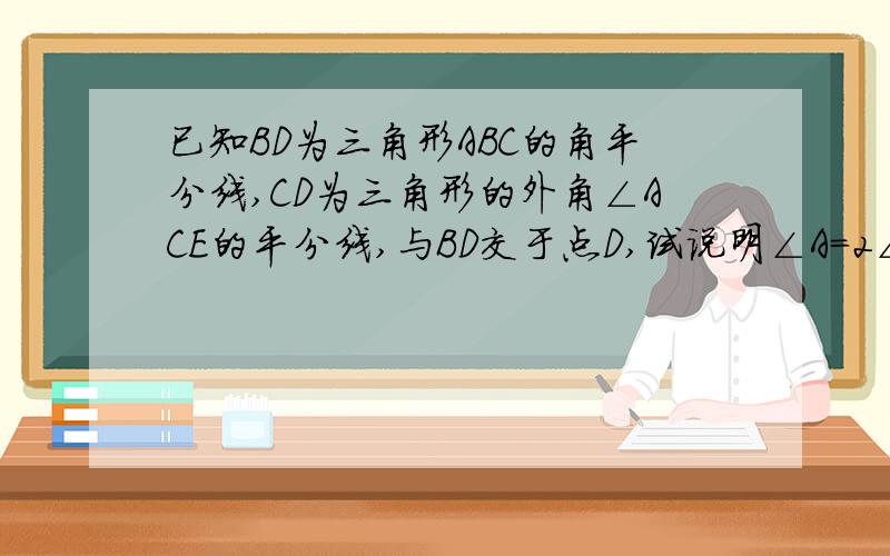 已知BD为三角形ABC的角平分线,CD为三角形的外角∠ACE的平分线,与BD交于点D,试说明∠A=2∠D