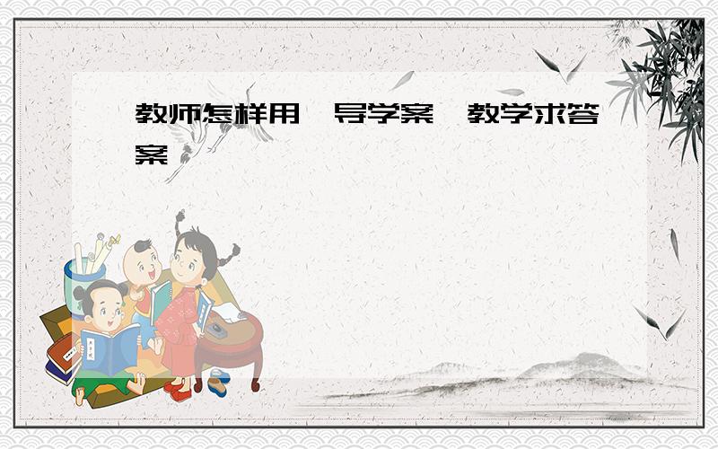 教师怎样用《导学案》教学求答案