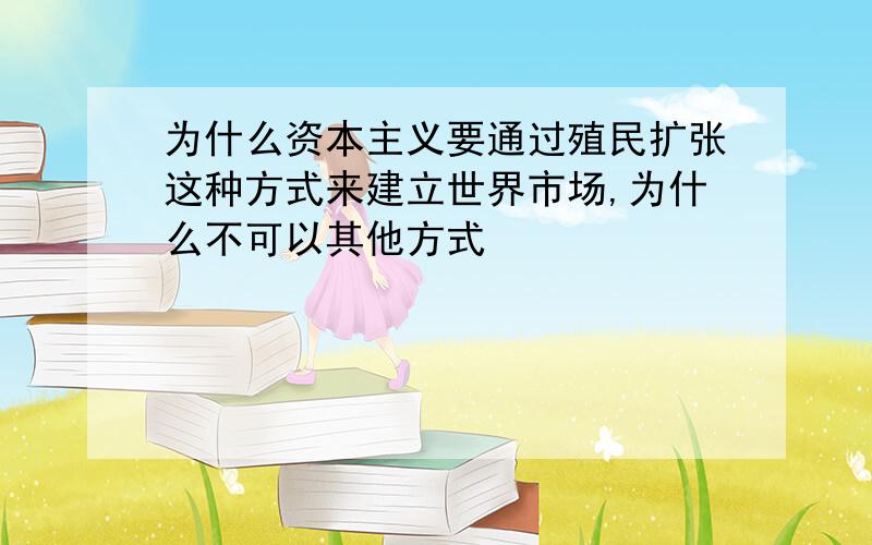 为什么资本主义要通过殖民扩张这种方式来建立世界市场,为什么不可以其他方式