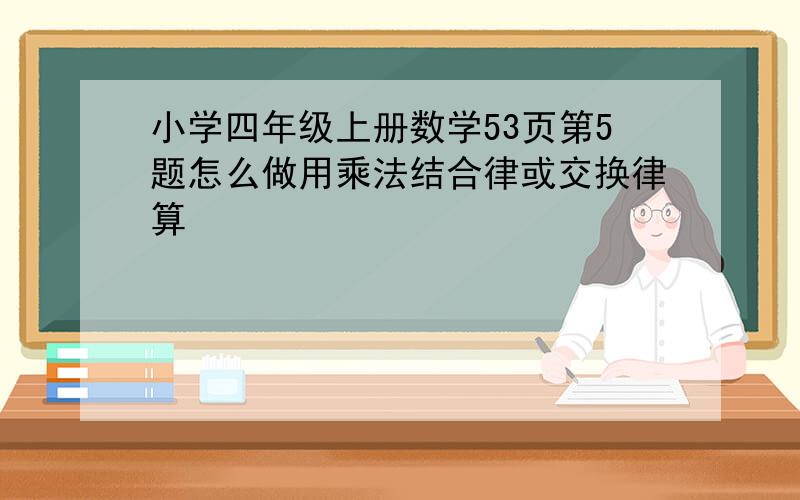 小学四年级上册数学53页第5题怎么做用乘法结合律或交换律算