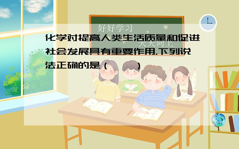 化学对提高人类生活质量和促进社会发展具有重要作用，下列说法正确的是（　　）