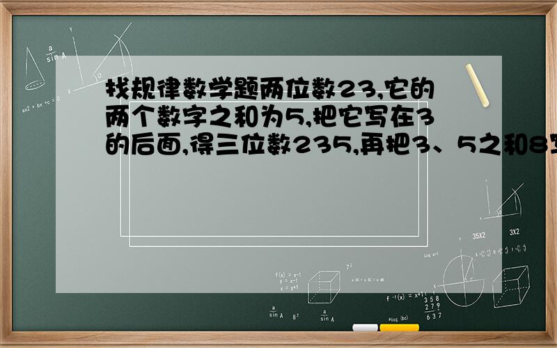 找规律数学题两位数23,它的两个数字之和为5,把它写在3的后面,得三位数235,再把3、5之和8写在5的后面,得到数23