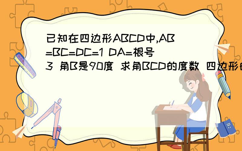 已知在四边形ABCD中,AB=BC=DC=1 DA=根号3 角B是90度 求角BCD的度数 四边形的面积