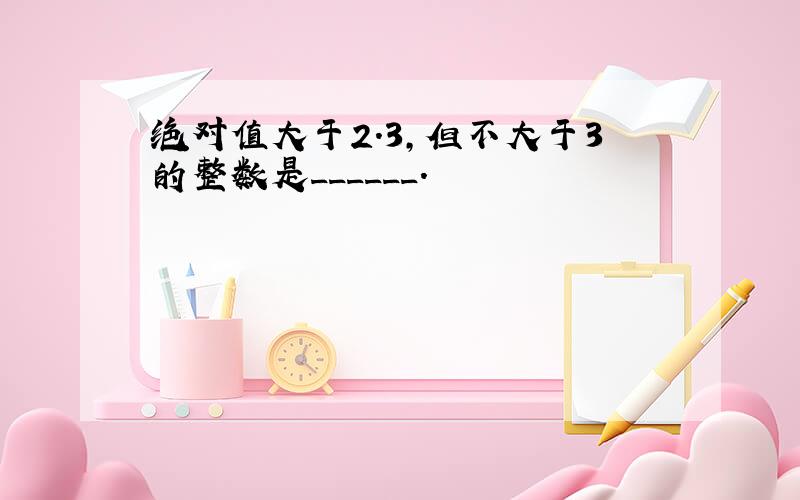 绝对值大于2.3，但不大于3的整数是______．