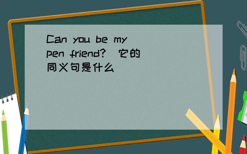 Can you be my pen friend?(它的同义句是什么）