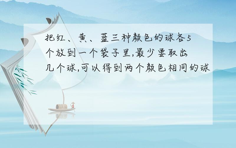 把红、黄、蓝三种颜色的球各5个放到一个袋子里,最少要取出几个球,可以得到两个颜色相同的球