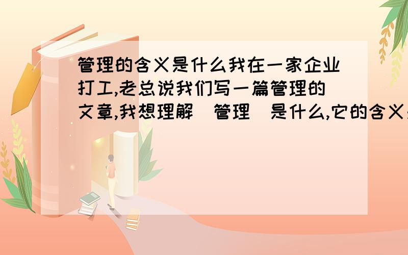 管理的含义是什么我在一家企业打工,老总说我们写一篇管理的文章,我想理解（管理）是什么,它的含义是什么?