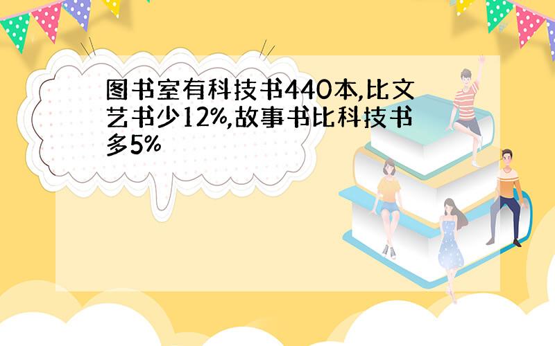 图书室有科技书440本,比文艺书少12%,故事书比科技书多5%