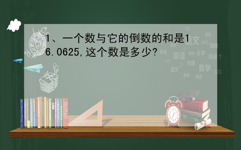 1、一个数与它的倒数的和是16.0625,这个数是多少?