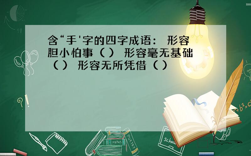 含“手'字的四字成语： 形容胆小怕事（ ） 形容毫无基础（ ） 形容无所凭借（ ）