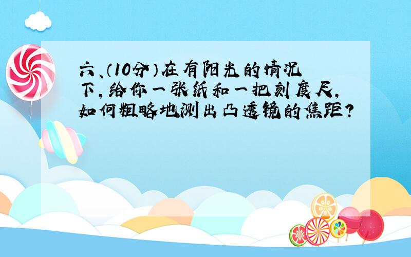 六、（10分）在有阳光的情况下,给你一张纸和一把刻度尺,如何粗略地测出凸透镜的焦距?