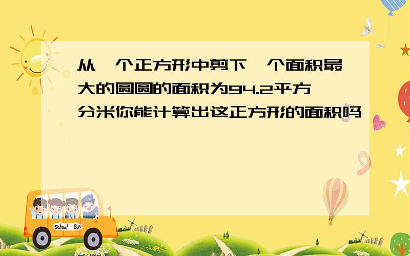 从一个正方形中剪下一个面积最大的圆圆的面积为94.2平方分米你能计算出这正方形的面积吗