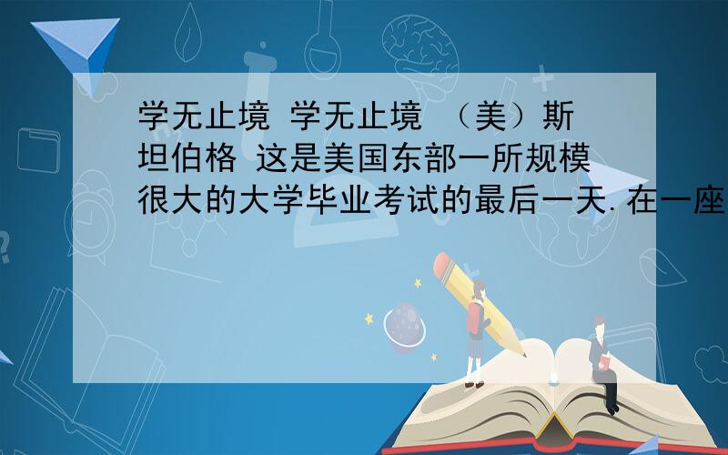 学无止境 学无止境 （美）斯坦伯格 这是美国东部一所规模很大的大学毕业考试的最后一天.在一座教学楼前的阶梯上,一群机械系