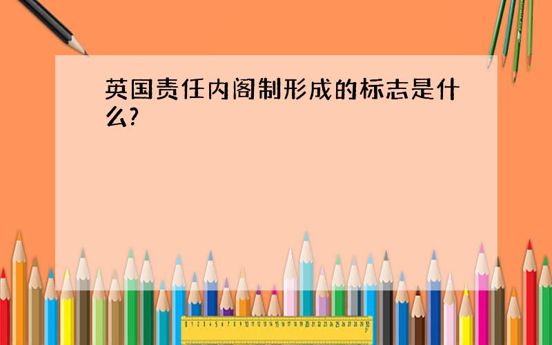 英国责任内阁制形成的标志是什么?