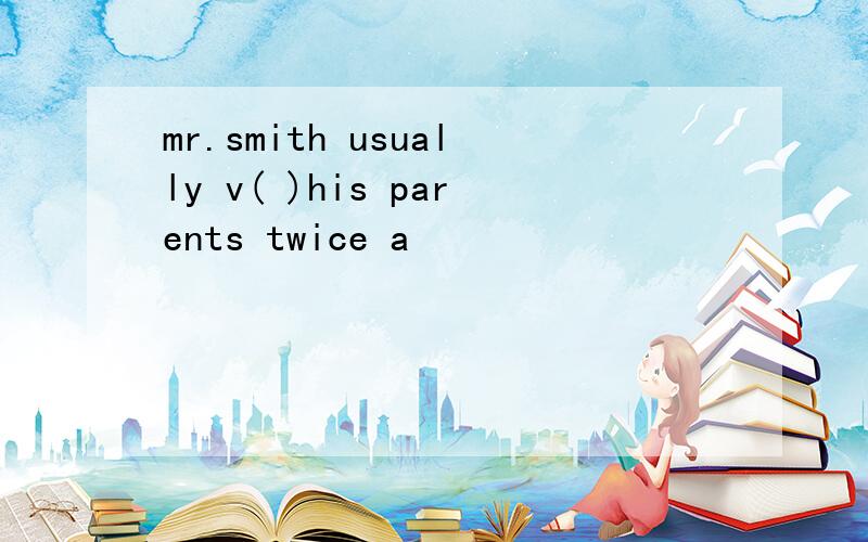 mr.smith usually v( )his parents twice a