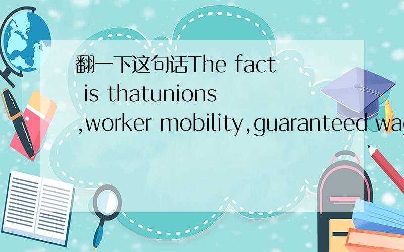 翻一下这句话The fact is thatunions,worker mobility,guaranteed wage