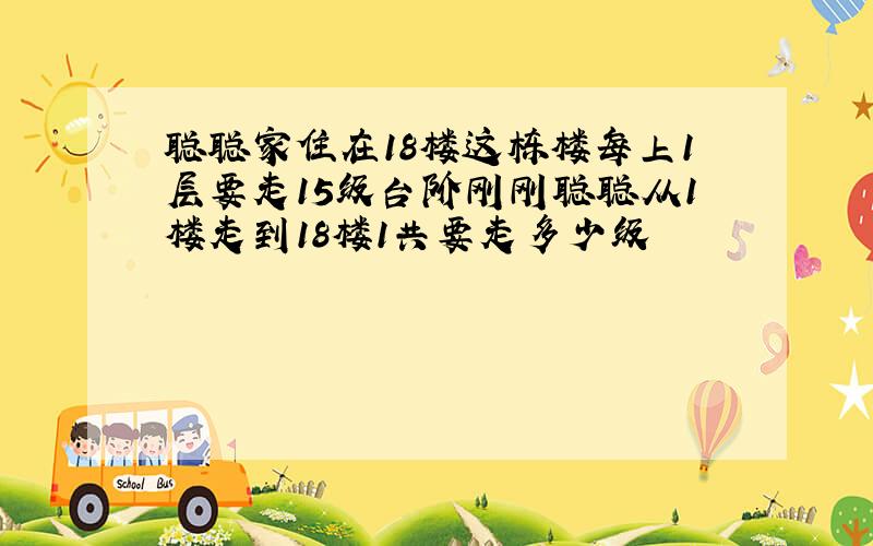 聪聪家住在18楼这栋楼每上1层要走15级台阶刚刚聪聪从1楼走到18楼1共要走多少级