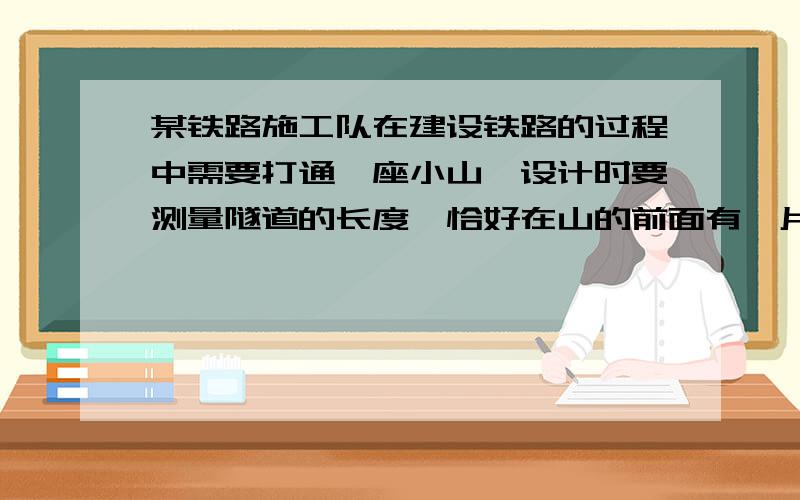 某铁路施工队在建设铁路的过程中需要打通一座小山,设计时要测量隧道的长度,恰好在山的前面有一片空地,请画出方案,说明理由