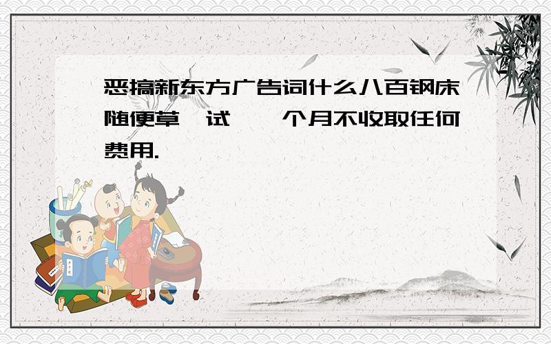 恶搞新东方广告词什么八百钢床随便草,试嫖一个月不收取任何费用.