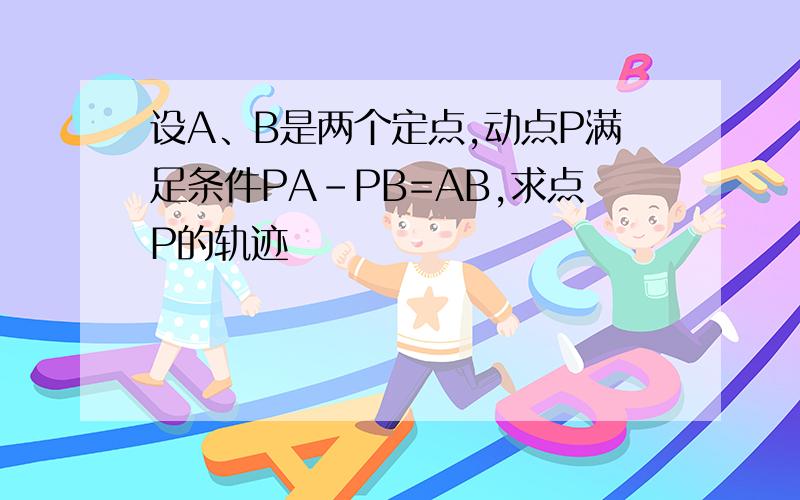 设A、B是两个定点,动点P满足条件PA-PB=AB,求点P的轨迹