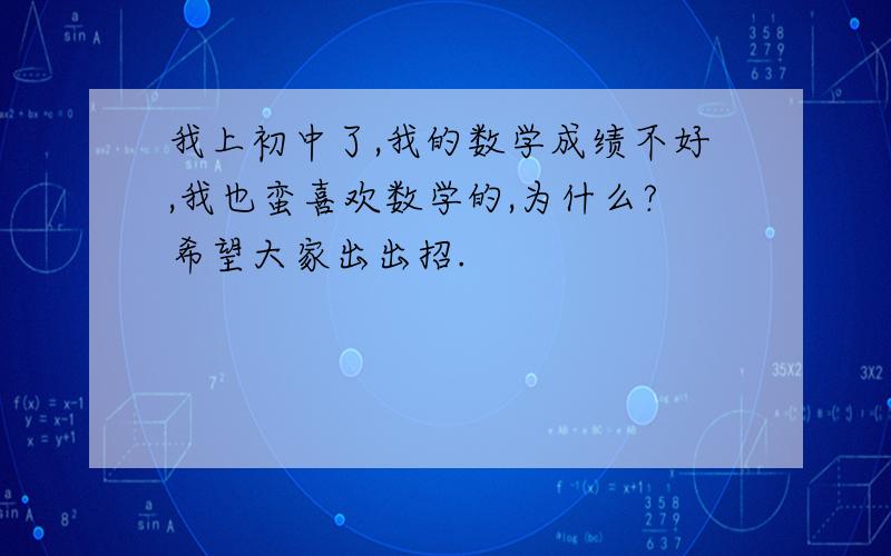 我上初中了,我的数学成绩不好,我也蛮喜欢数学的,为什么?希望大家出出招.