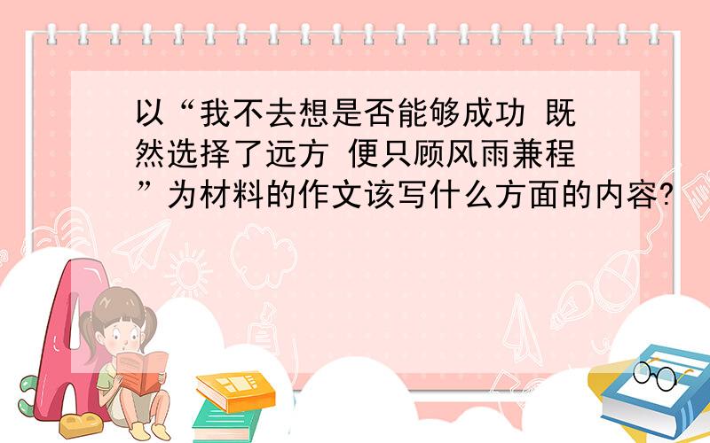 以“我不去想是否能够成功 既然选择了远方 便只顾风雨兼程”为材料的作文该写什么方面的内容?