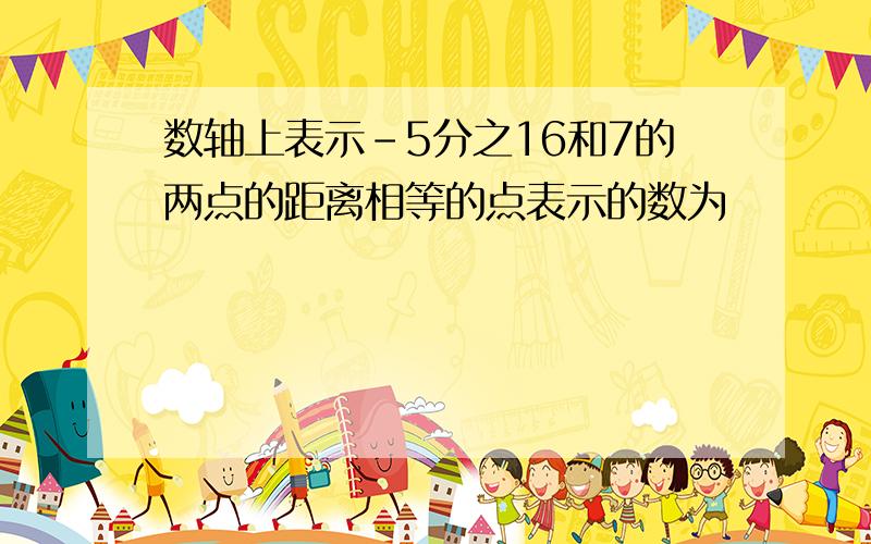 数轴上表示-5分之16和7的两点的距离相等的点表示的数为