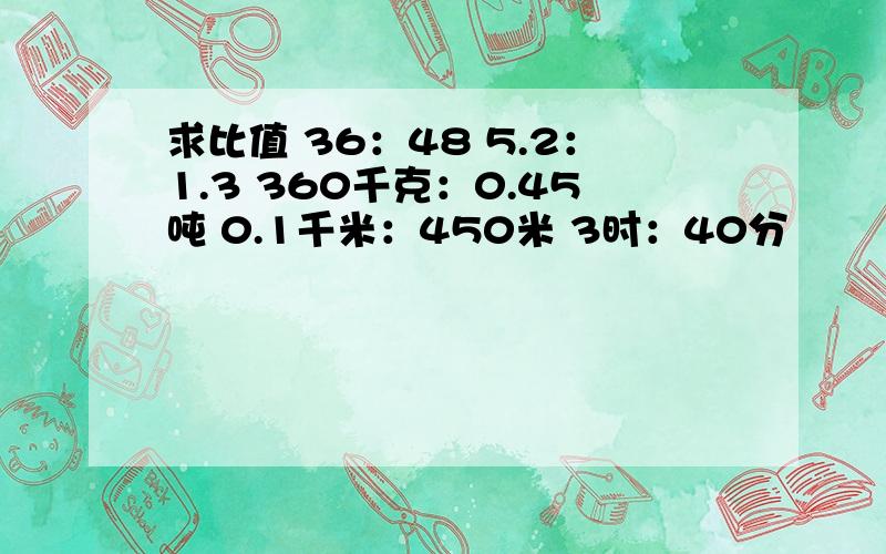 求比值 36：48 5.2：1.3 360千克：0.45吨 0.1千米：450米 3时：40分