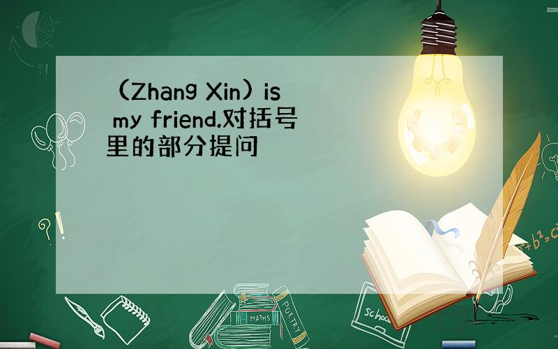 （Zhang Xin) is my friend.对括号里的部分提问