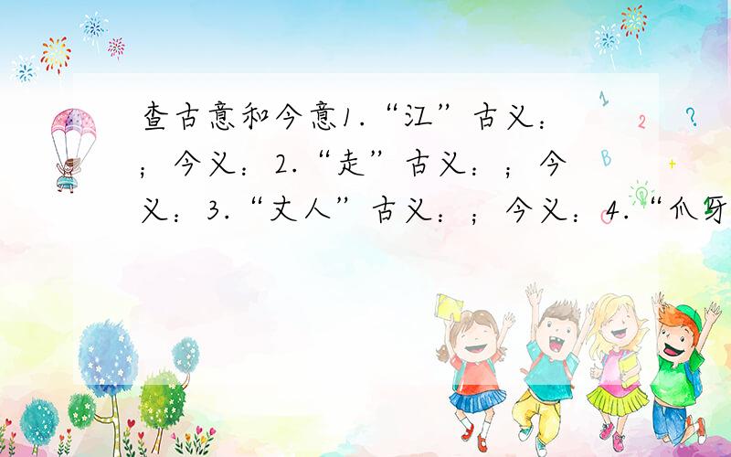 查古意和今意1.“江”古义：；今义：2.“走”古义：；今义：3.“丈人”古义：；今义：4.“爪牙”古义：；今义：