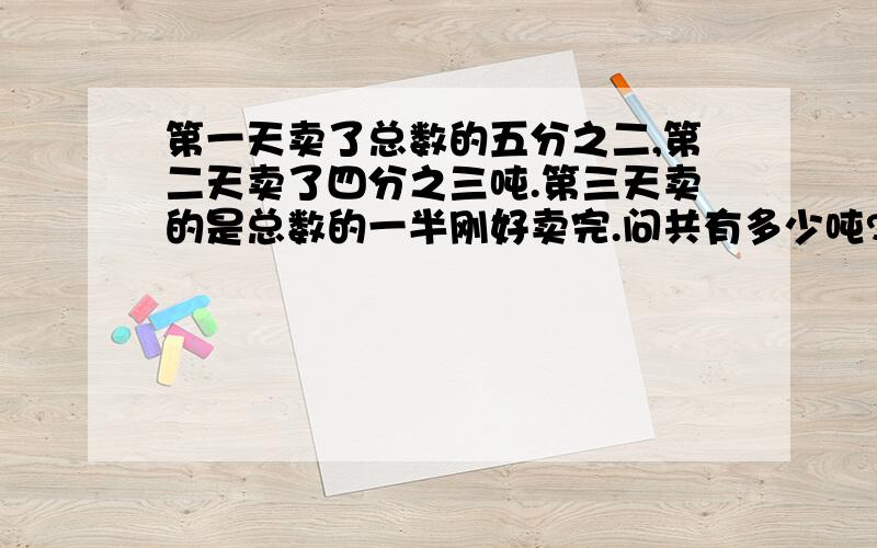 第一天卖了总数的五分之二,第二天卖了四分之三吨.第三天卖的是总数的一半刚好卖完.问共有多少吨?