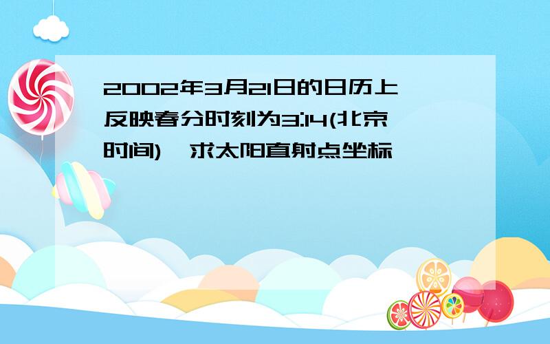 2002年3月21日的日历上反映春分时刻为3:14(北京时间),求太阳直射点坐标