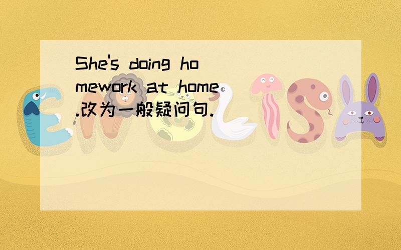 She's doing homework at home.改为一般疑问句.