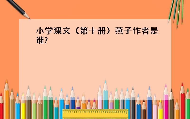 小学课文（第十册）燕子作者是谁?