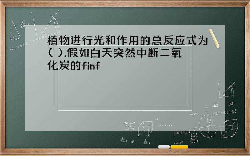 植物进行光和作用的总反应式为( ).假如白天突然中断二氧化炭的finf