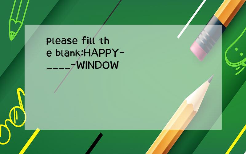 please fill the blank:HAPPY-____-WINDOW