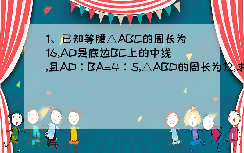 1、已知等腰△ABC的周长为16,AD是底边BC上的中线,且AD∶BA=4∶5,△ABD的周长为12,求△ABC的各边及