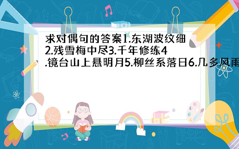 求对偶句的答案1.东湖波纹细2.残雪梅中尽3.千年修练4.镜台山上悬明月5.柳丝系落日6.几多风雨心难老7.万里路途