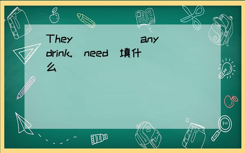 They______any drink.(need)填什么