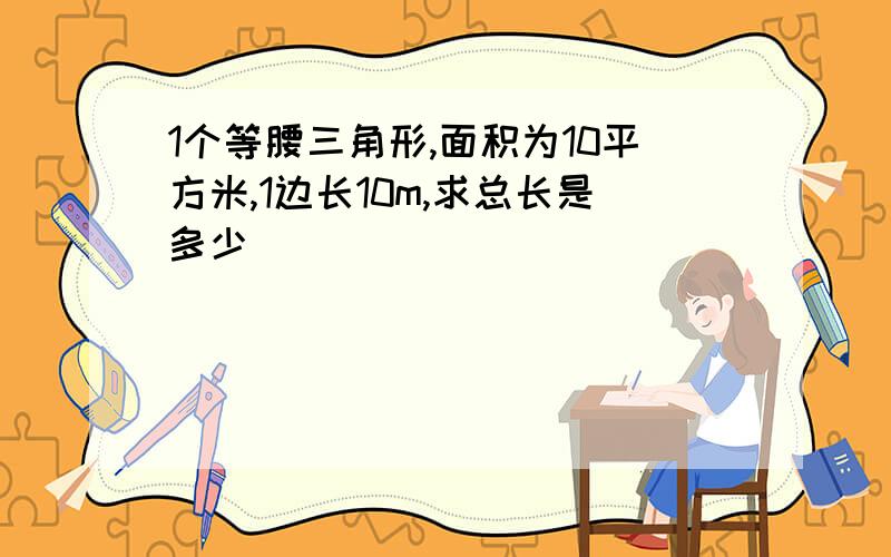 1个等腰三角形,面积为10平方米,1边长10m,求总长是多少