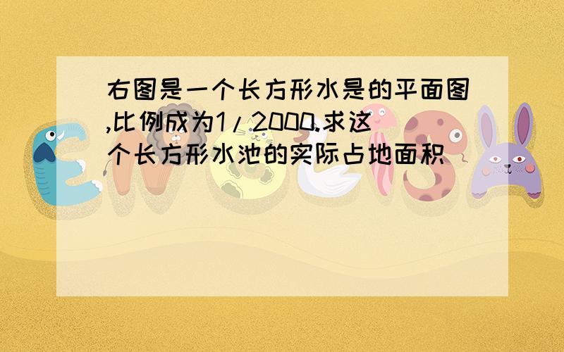 右图是一个长方形水是的平面图,比例成为1/2000.求这个长方形水池的实际占地面积