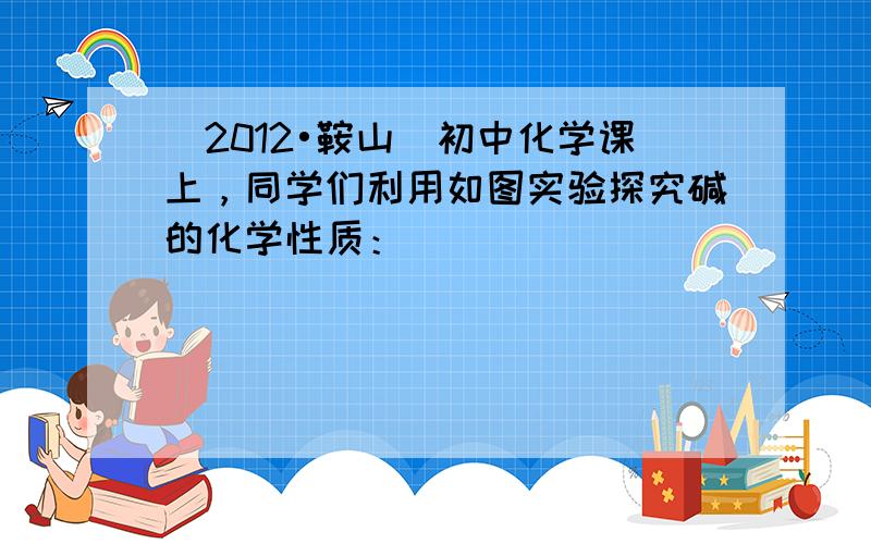 （2012•鞍山）初中化学课上，同学们利用如图实验探究碱的化学性质：