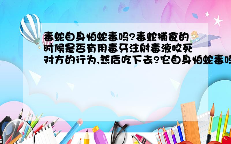 毒蛇自身怕蛇毒吗?毒蛇捕食的时候是否有用毒牙注射毒液咬死对方的行为,然后吃下去?它自身怕蛇毒吗?