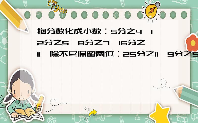 抱分数化成小数：5分之4丶12分之5丶8分之7丶16分之11丶除不尽保留两位：25分之11丶9分之5丶75分之2丶