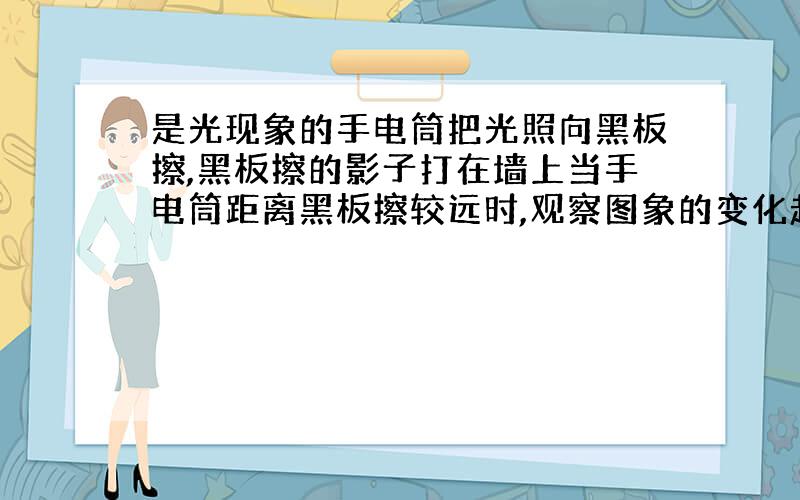 是光现象的手电筒把光照向黑板擦,黑板擦的影子打在墙上当手电筒距离黑板擦较远时,观察图象的变化趋势发现,影子变小得(快或慢