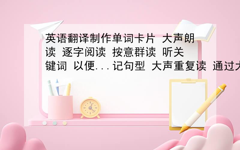 英语翻译制作单词卡片 大声朗读 逐字阅读 按意群读 听关键词 以便...记句型 大声重复读 通过大声重复 像噩梦 得耐心